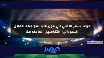 موعد سفر الأهلي إلى موريتانيا لمواجهة الهلال السوداني: التفاصيل الكاملة هنا
